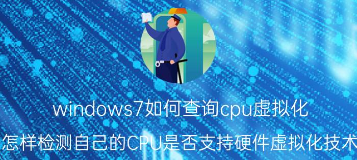 windows7如何查询cpu虚拟化 怎样检测自己的CPU是否支持硬件虚拟化技术？